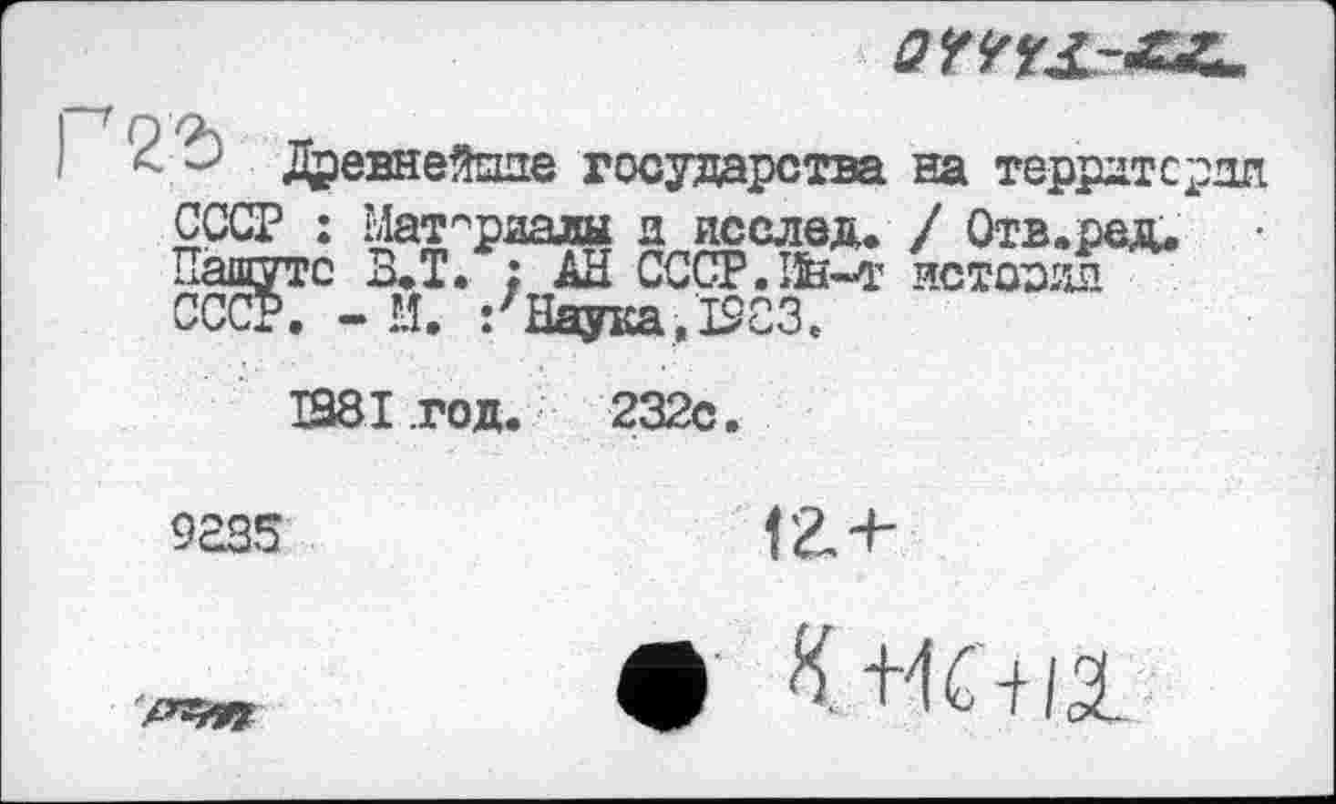 ﻿Древнейшие государства на территория, СССР : Материалы и исслед. / Отв.рад. Пашутс В.Т. : АН CCCP.IÈ-т истоэип СССР. - И. /Наука.I9C3.
1981 .год.
9835

' 0^12